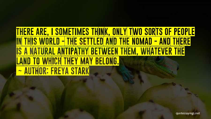 Freya Stark Quotes: There Are, I Sometimes Think, Only Two Sorts Of People In This World - The Settled And The Nomad -