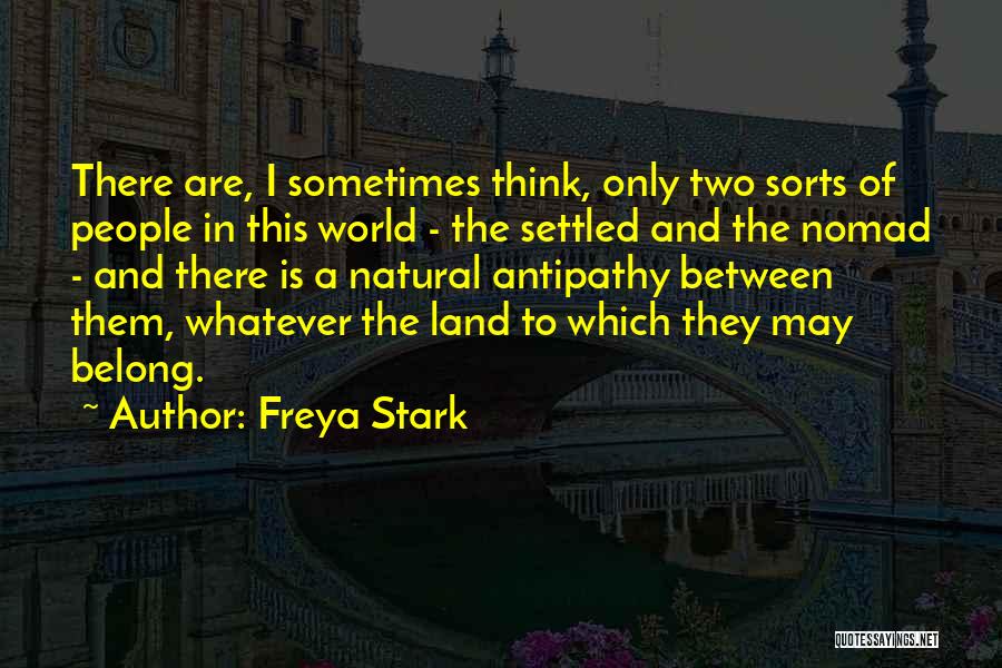 Freya Stark Quotes: There Are, I Sometimes Think, Only Two Sorts Of People In This World - The Settled And The Nomad -