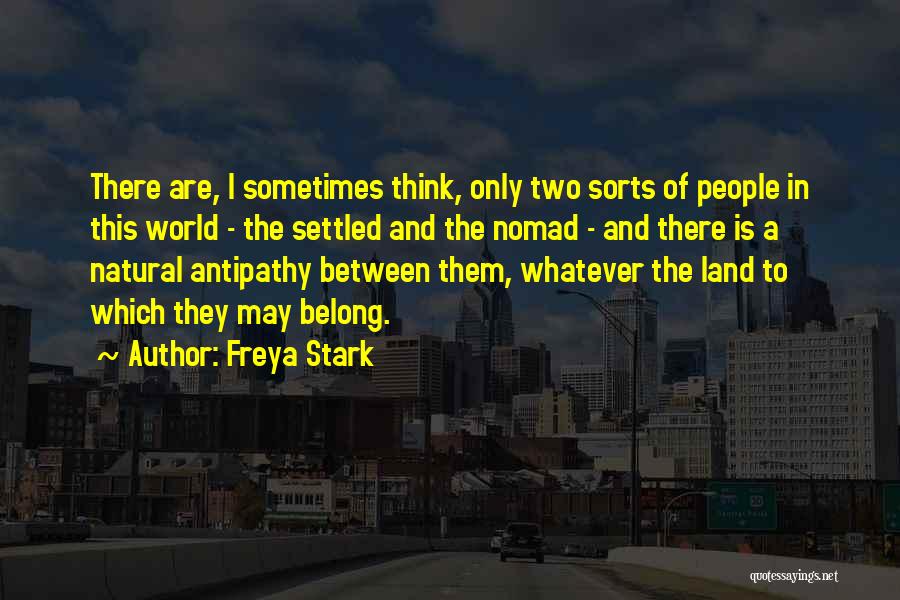 Freya Stark Quotes: There Are, I Sometimes Think, Only Two Sorts Of People In This World - The Settled And The Nomad -