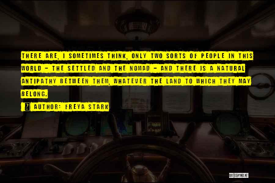 Freya Stark Quotes: There Are, I Sometimes Think, Only Two Sorts Of People In This World - The Settled And The Nomad -