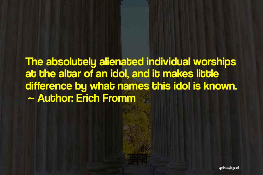 Erich Fromm Quotes: The Absolutely Alienated Individual Worships At The Altar Of An Idol, And It Makes Little Difference By What Names This