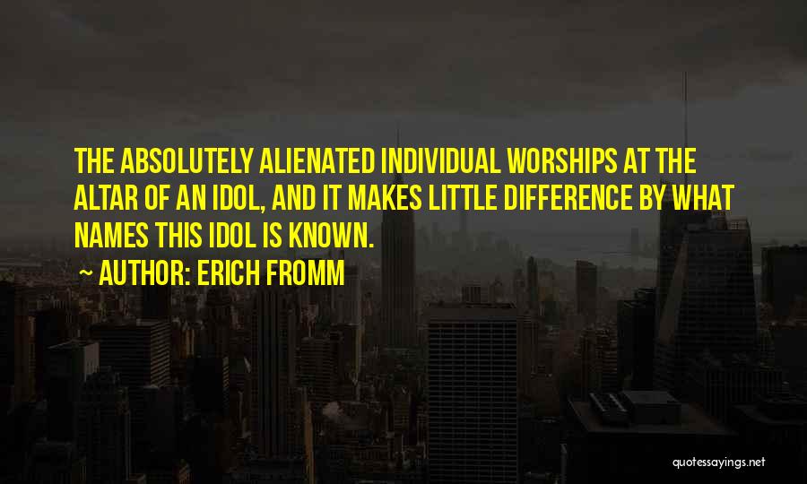 Erich Fromm Quotes: The Absolutely Alienated Individual Worships At The Altar Of An Idol, And It Makes Little Difference By What Names This