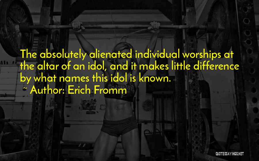 Erich Fromm Quotes: The Absolutely Alienated Individual Worships At The Altar Of An Idol, And It Makes Little Difference By What Names This