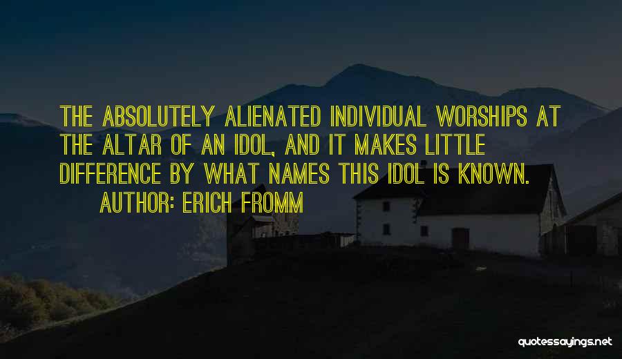 Erich Fromm Quotes: The Absolutely Alienated Individual Worships At The Altar Of An Idol, And It Makes Little Difference By What Names This