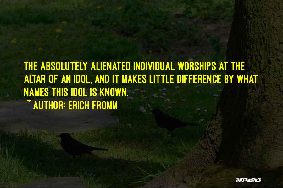 Erich Fromm Quotes: The Absolutely Alienated Individual Worships At The Altar Of An Idol, And It Makes Little Difference By What Names This