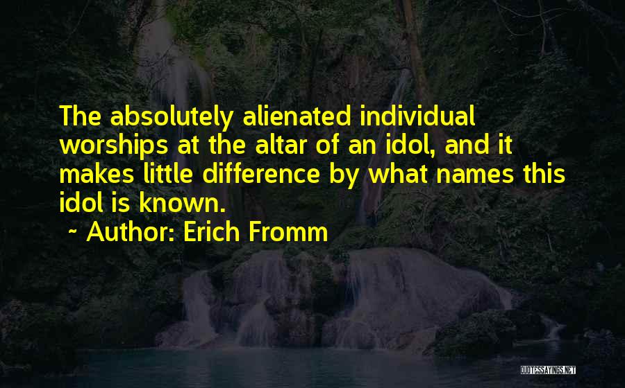 Erich Fromm Quotes: The Absolutely Alienated Individual Worships At The Altar Of An Idol, And It Makes Little Difference By What Names This