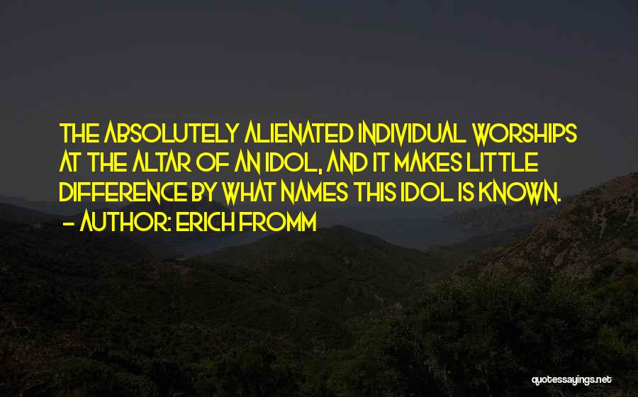 Erich Fromm Quotes: The Absolutely Alienated Individual Worships At The Altar Of An Idol, And It Makes Little Difference By What Names This