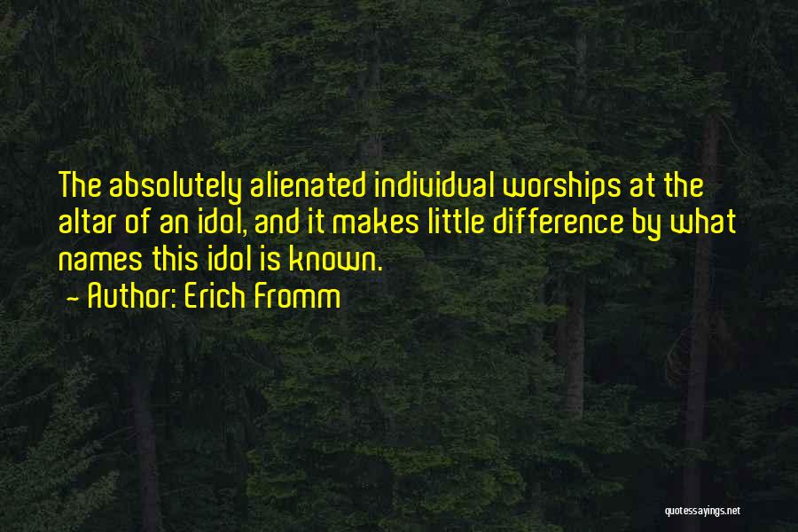 Erich Fromm Quotes: The Absolutely Alienated Individual Worships At The Altar Of An Idol, And It Makes Little Difference By What Names This