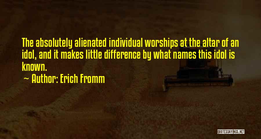 Erich Fromm Quotes: The Absolutely Alienated Individual Worships At The Altar Of An Idol, And It Makes Little Difference By What Names This