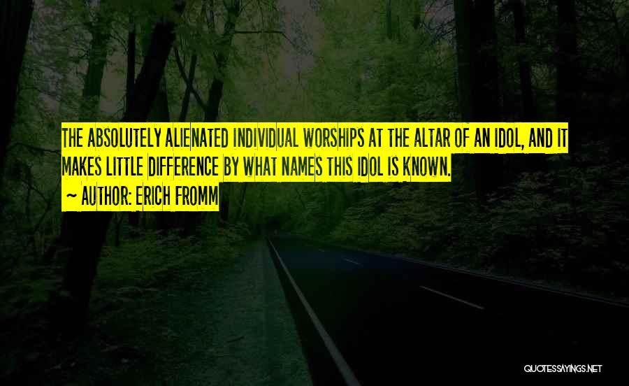 Erich Fromm Quotes: The Absolutely Alienated Individual Worships At The Altar Of An Idol, And It Makes Little Difference By What Names This