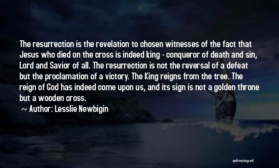 Lesslie Newbigin Quotes: The Resurrection Is The Revelation To Chosen Witnesses Of The Fact That Jesus Who Died On The Cross Is Indeed