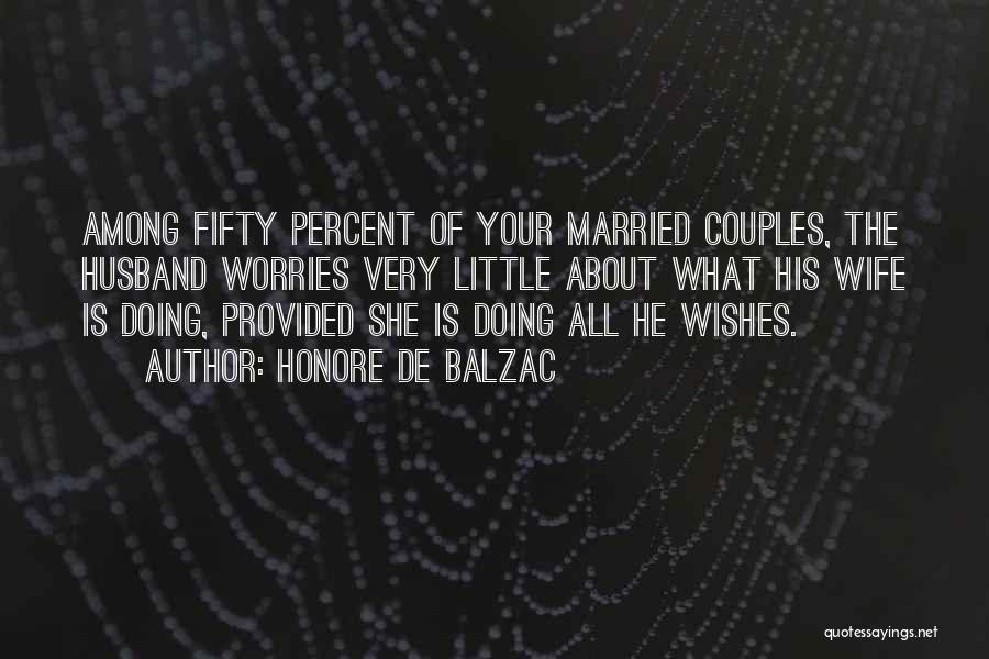 Honore De Balzac Quotes: Among Fifty Percent Of Your Married Couples, The Husband Worries Very Little About What His Wife Is Doing, Provided She