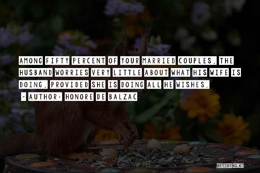 Honore De Balzac Quotes: Among Fifty Percent Of Your Married Couples, The Husband Worries Very Little About What His Wife Is Doing, Provided She