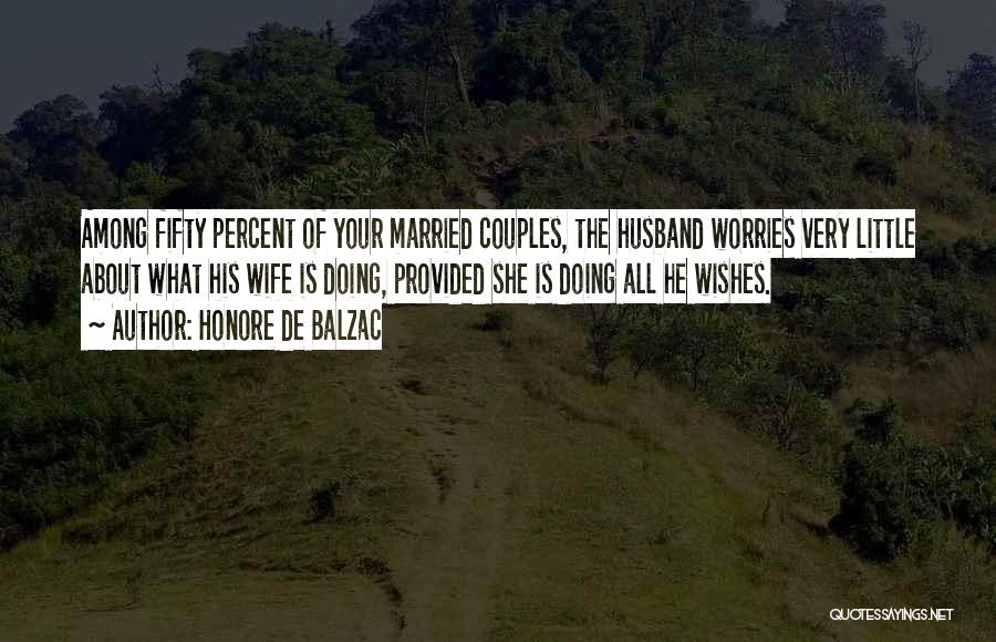 Honore De Balzac Quotes: Among Fifty Percent Of Your Married Couples, The Husband Worries Very Little About What His Wife Is Doing, Provided She