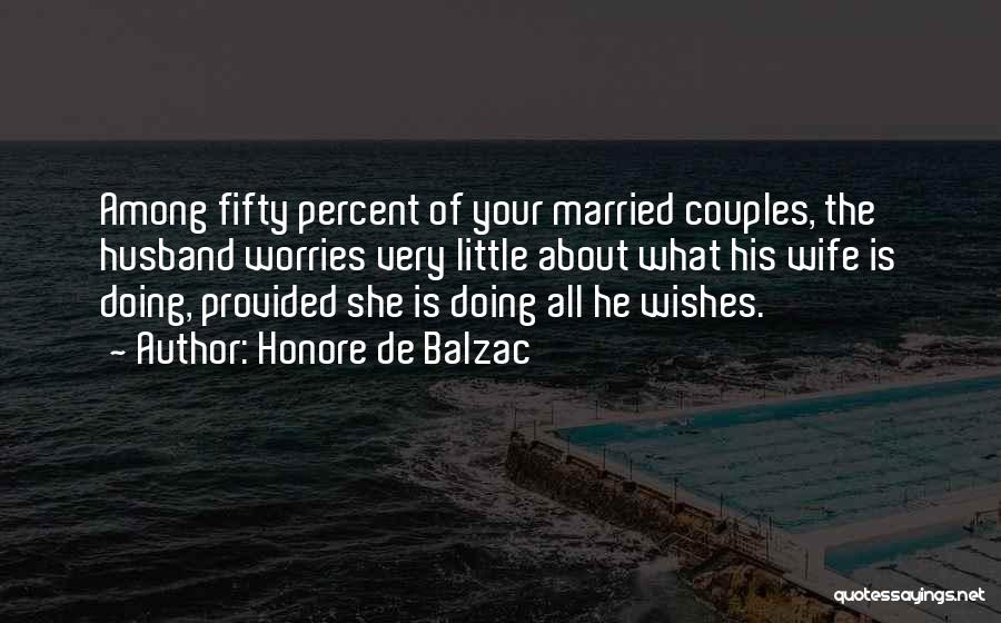 Honore De Balzac Quotes: Among Fifty Percent Of Your Married Couples, The Husband Worries Very Little About What His Wife Is Doing, Provided She