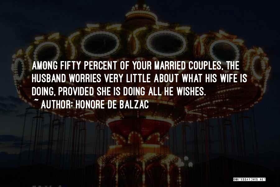 Honore De Balzac Quotes: Among Fifty Percent Of Your Married Couples, The Husband Worries Very Little About What His Wife Is Doing, Provided She