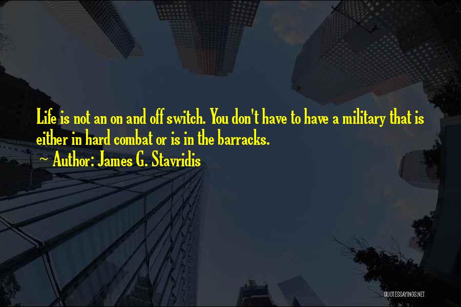 James G. Stavridis Quotes: Life Is Not An On And Off Switch. You Don't Have To Have A Military That Is Either In Hard