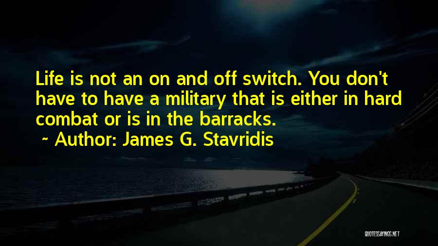 James G. Stavridis Quotes: Life Is Not An On And Off Switch. You Don't Have To Have A Military That Is Either In Hard