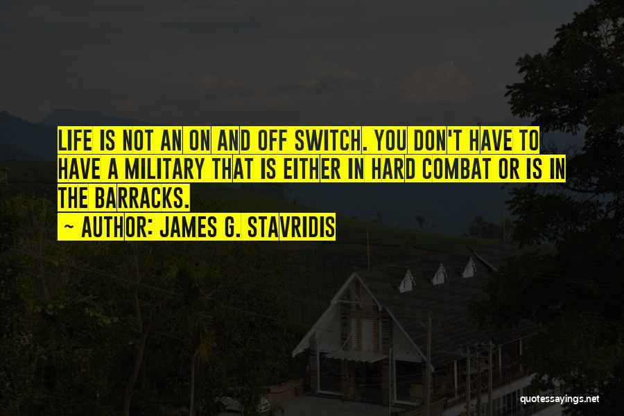 James G. Stavridis Quotes: Life Is Not An On And Off Switch. You Don't Have To Have A Military That Is Either In Hard