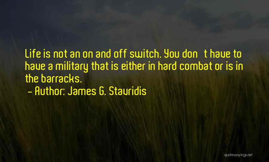 James G. Stavridis Quotes: Life Is Not An On And Off Switch. You Don't Have To Have A Military That Is Either In Hard