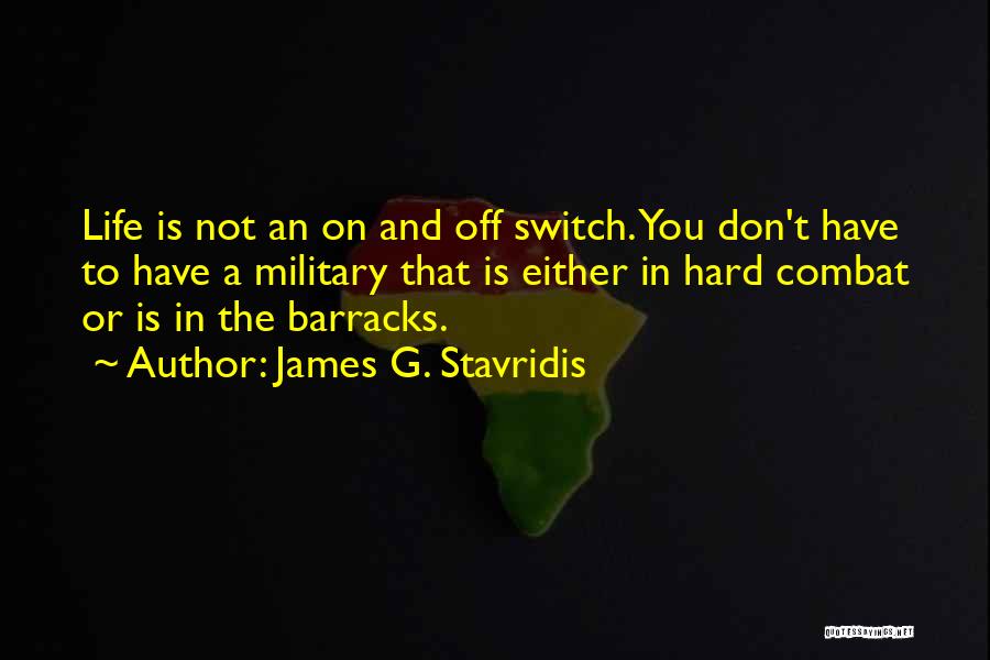 James G. Stavridis Quotes: Life Is Not An On And Off Switch. You Don't Have To Have A Military That Is Either In Hard