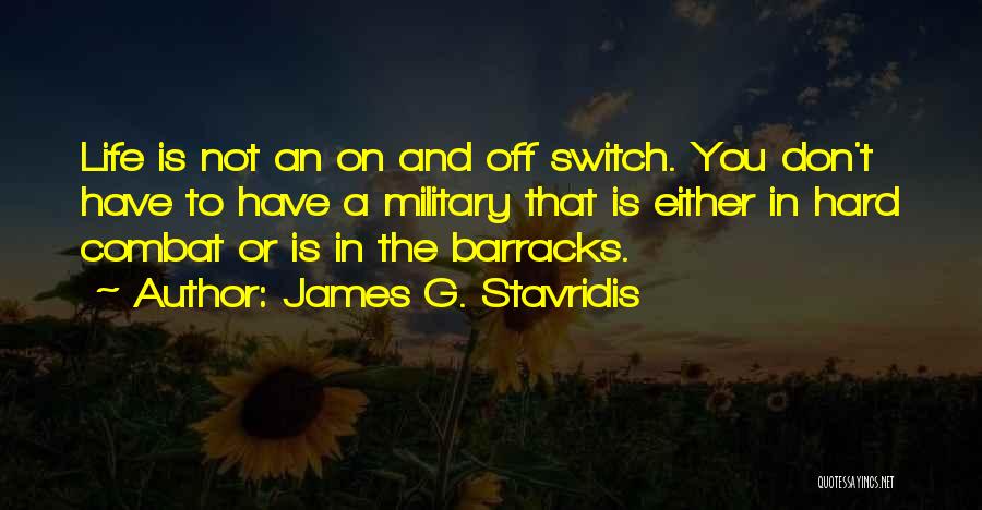 James G. Stavridis Quotes: Life Is Not An On And Off Switch. You Don't Have To Have A Military That Is Either In Hard