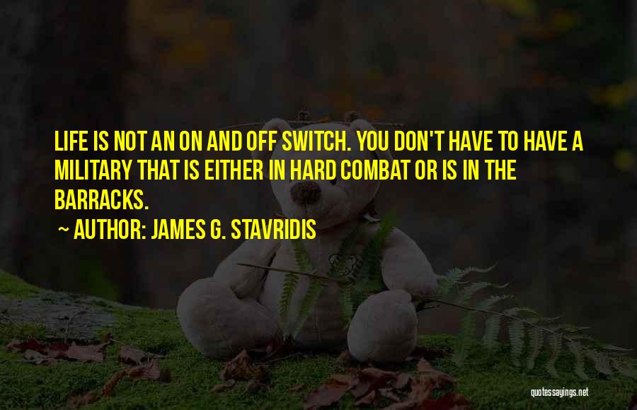 James G. Stavridis Quotes: Life Is Not An On And Off Switch. You Don't Have To Have A Military That Is Either In Hard