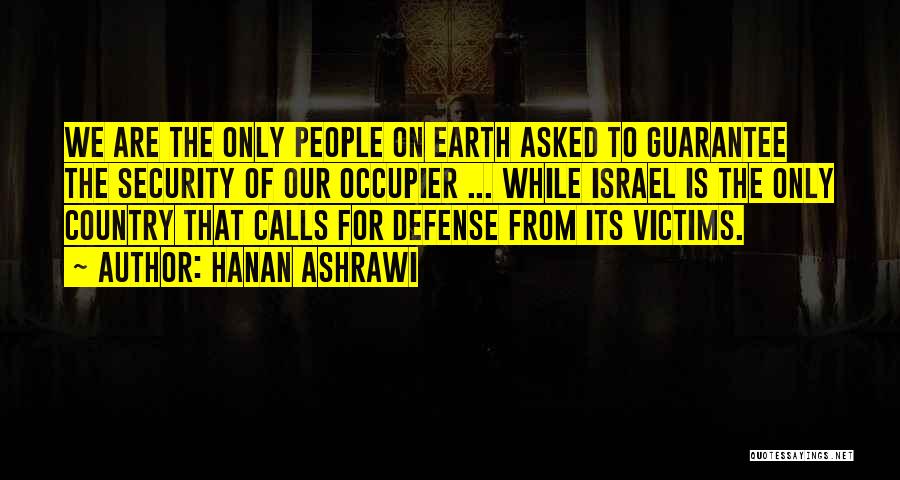 Hanan Ashrawi Quotes: We Are The Only People On Earth Asked To Guarantee The Security Of Our Occupier ... While Israel Is The