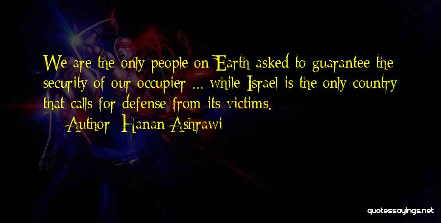 Hanan Ashrawi Quotes: We Are The Only People On Earth Asked To Guarantee The Security Of Our Occupier ... While Israel Is The
