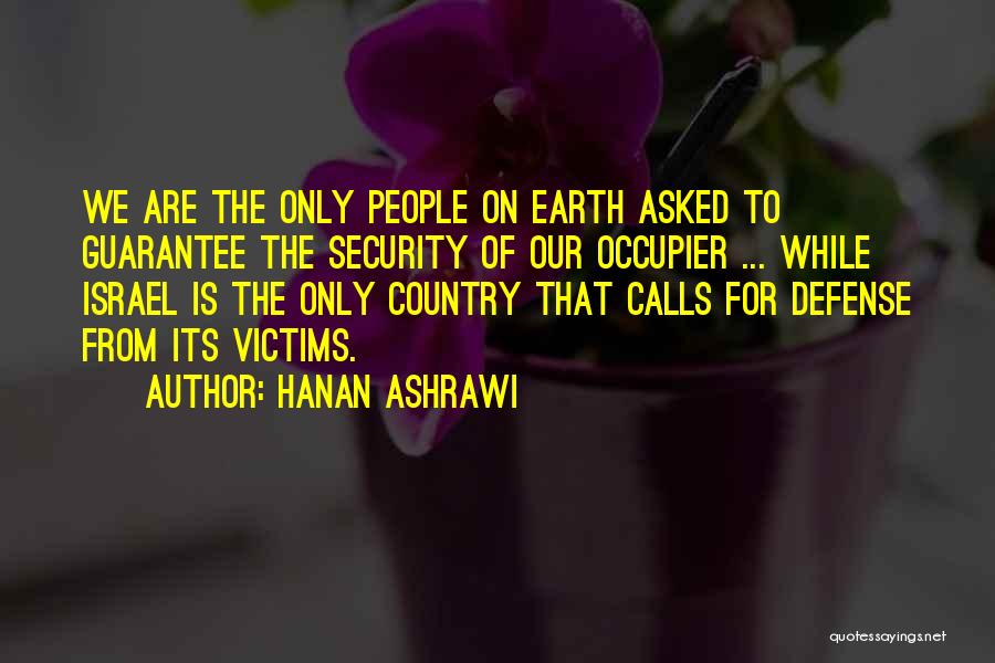 Hanan Ashrawi Quotes: We Are The Only People On Earth Asked To Guarantee The Security Of Our Occupier ... While Israel Is The