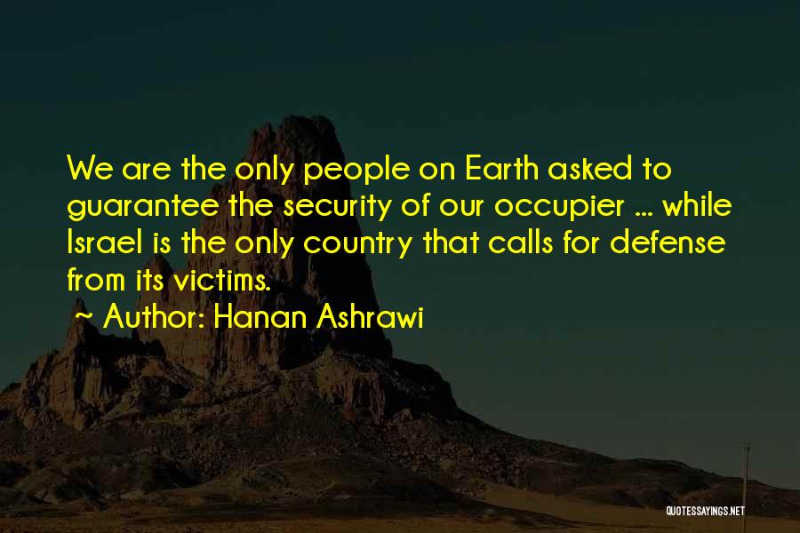 Hanan Ashrawi Quotes: We Are The Only People On Earth Asked To Guarantee The Security Of Our Occupier ... While Israel Is The