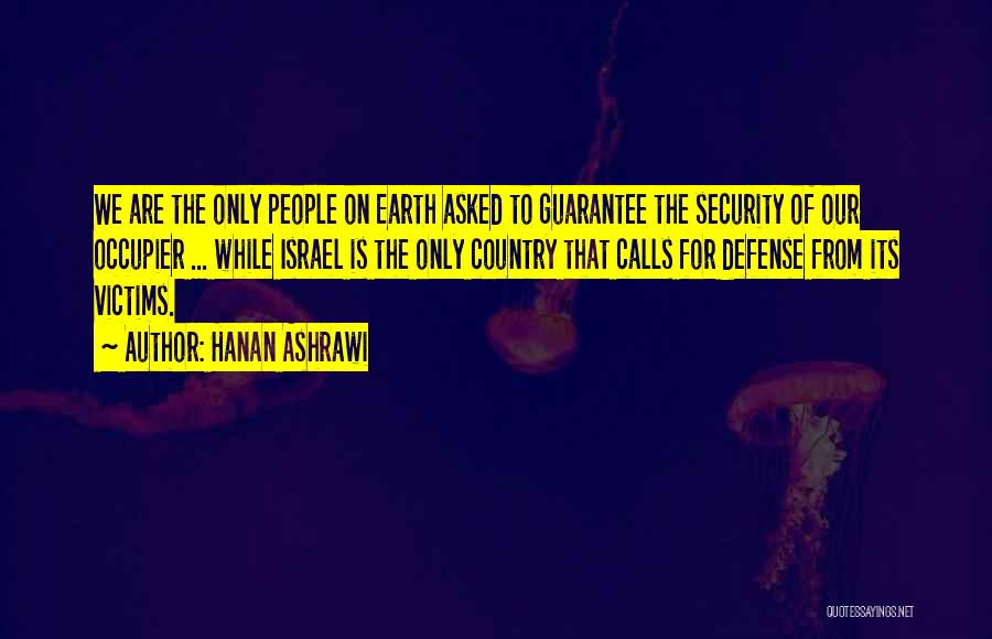 Hanan Ashrawi Quotes: We Are The Only People On Earth Asked To Guarantee The Security Of Our Occupier ... While Israel Is The