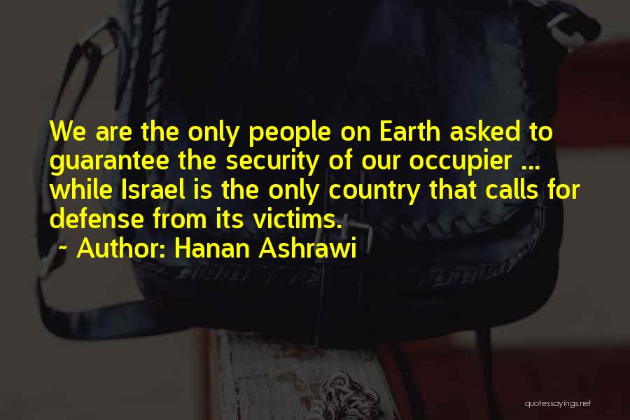 Hanan Ashrawi Quotes: We Are The Only People On Earth Asked To Guarantee The Security Of Our Occupier ... While Israel Is The