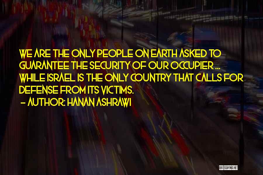 Hanan Ashrawi Quotes: We Are The Only People On Earth Asked To Guarantee The Security Of Our Occupier ... While Israel Is The