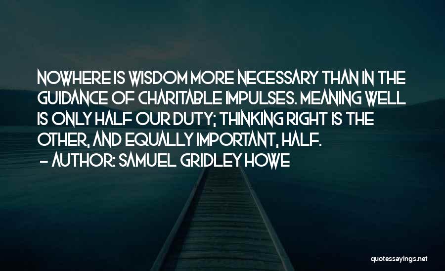 Samuel Gridley Howe Quotes: Nowhere Is Wisdom More Necessary Than In The Guidance Of Charitable Impulses. Meaning Well Is Only Half Our Duty; Thinking