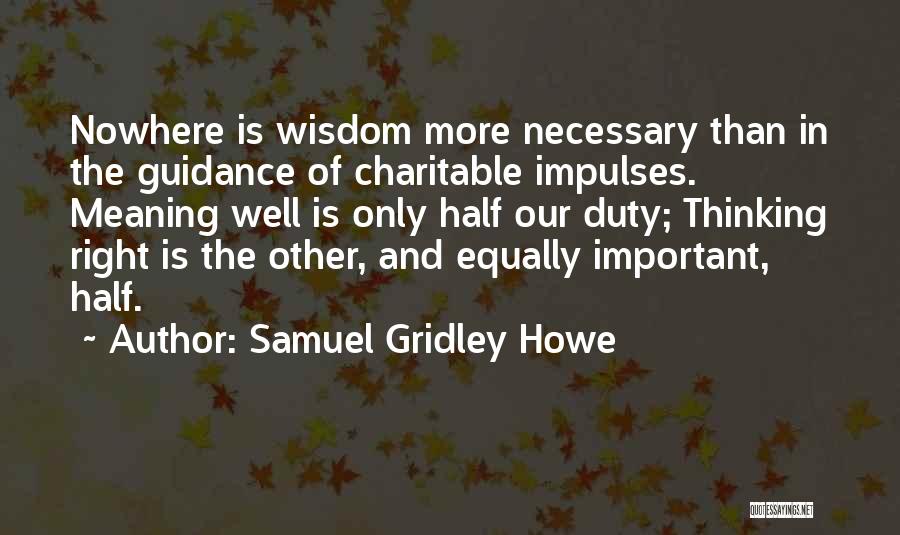 Samuel Gridley Howe Quotes: Nowhere Is Wisdom More Necessary Than In The Guidance Of Charitable Impulses. Meaning Well Is Only Half Our Duty; Thinking