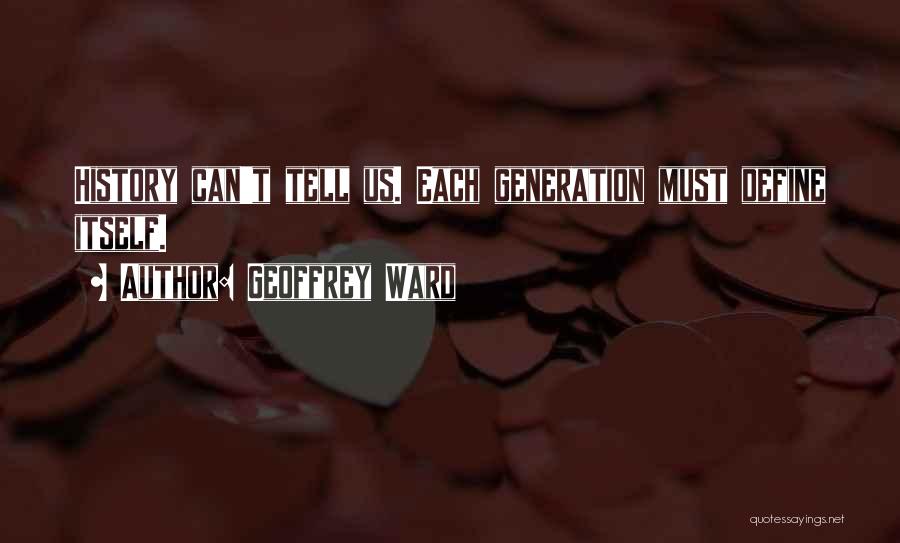 Geoffrey Ward Quotes: History Can't Tell Us. Each Generation Must Define Itself.