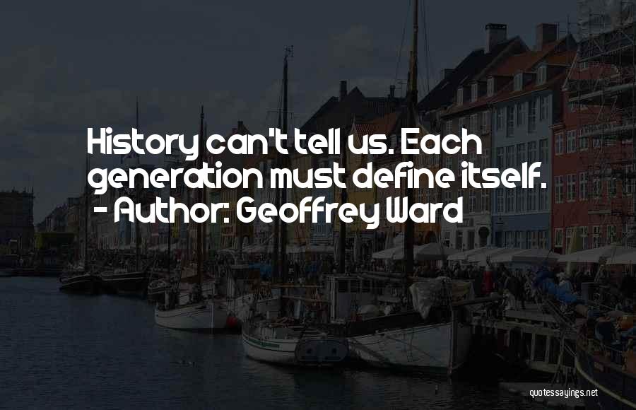 Geoffrey Ward Quotes: History Can't Tell Us. Each Generation Must Define Itself.