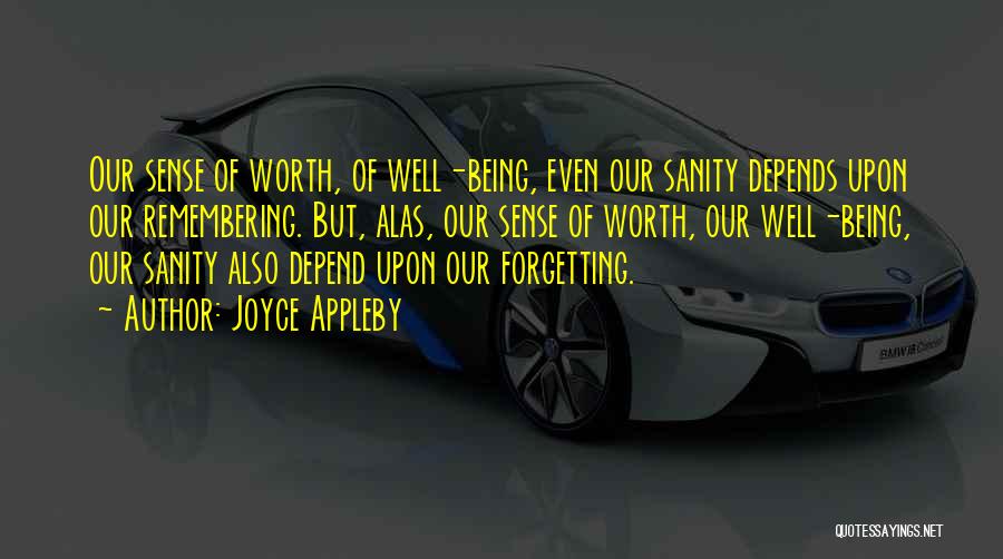 Joyce Appleby Quotes: Our Sense Of Worth, Of Well-being, Even Our Sanity Depends Upon Our Remembering. But, Alas, Our Sense Of Worth, Our