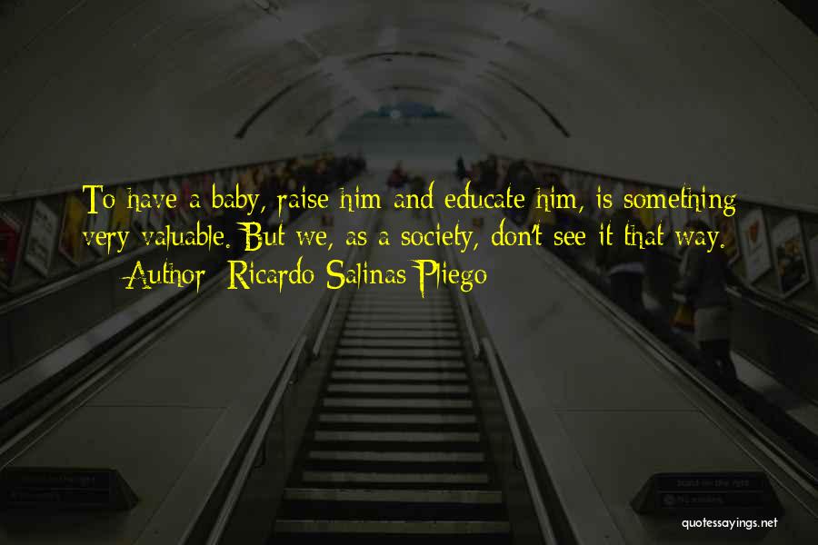 Ricardo Salinas Pliego Quotes: To Have A Baby, Raise Him And Educate Him, Is Something Very Valuable. But We, As A Society, Don't See