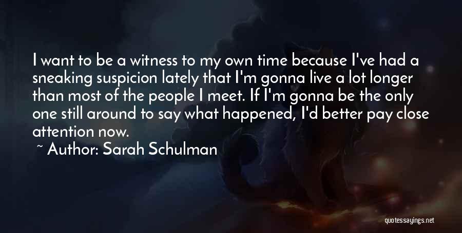 Sarah Schulman Quotes: I Want To Be A Witness To My Own Time Because I've Had A Sneaking Suspicion Lately That I'm Gonna