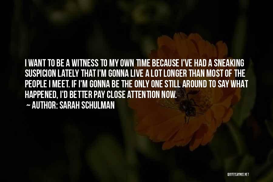 Sarah Schulman Quotes: I Want To Be A Witness To My Own Time Because I've Had A Sneaking Suspicion Lately That I'm Gonna