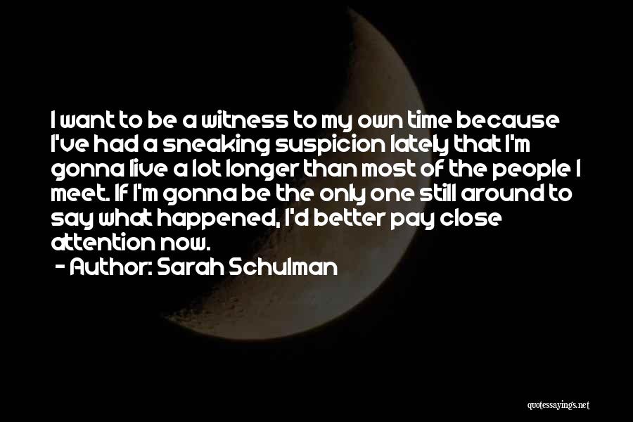 Sarah Schulman Quotes: I Want To Be A Witness To My Own Time Because I've Had A Sneaking Suspicion Lately That I'm Gonna