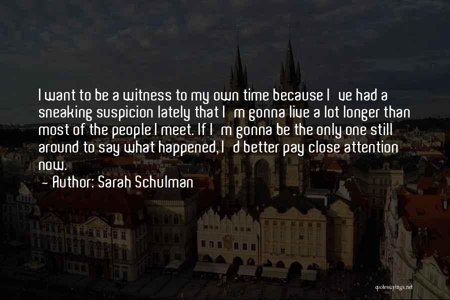 Sarah Schulman Quotes: I Want To Be A Witness To My Own Time Because I've Had A Sneaking Suspicion Lately That I'm Gonna