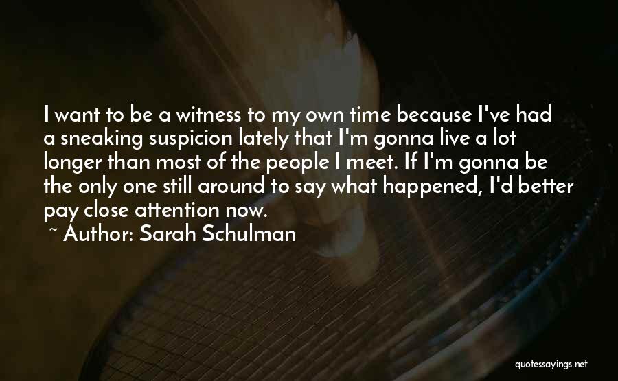 Sarah Schulman Quotes: I Want To Be A Witness To My Own Time Because I've Had A Sneaking Suspicion Lately That I'm Gonna