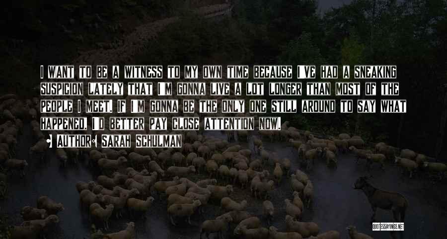 Sarah Schulman Quotes: I Want To Be A Witness To My Own Time Because I've Had A Sneaking Suspicion Lately That I'm Gonna
