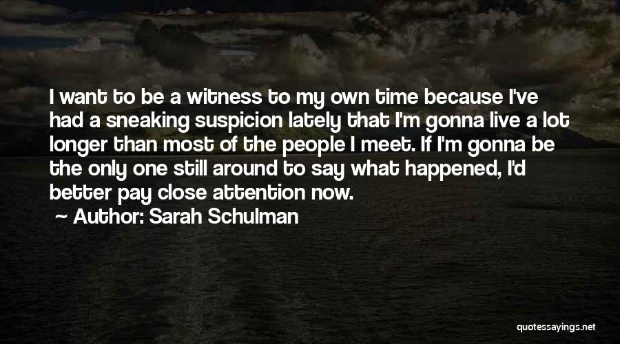 Sarah Schulman Quotes: I Want To Be A Witness To My Own Time Because I've Had A Sneaking Suspicion Lately That I'm Gonna