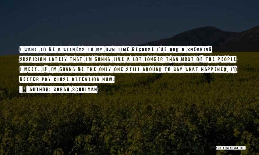 Sarah Schulman Quotes: I Want To Be A Witness To My Own Time Because I've Had A Sneaking Suspicion Lately That I'm Gonna