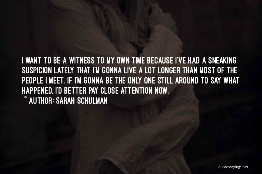 Sarah Schulman Quotes: I Want To Be A Witness To My Own Time Because I've Had A Sneaking Suspicion Lately That I'm Gonna