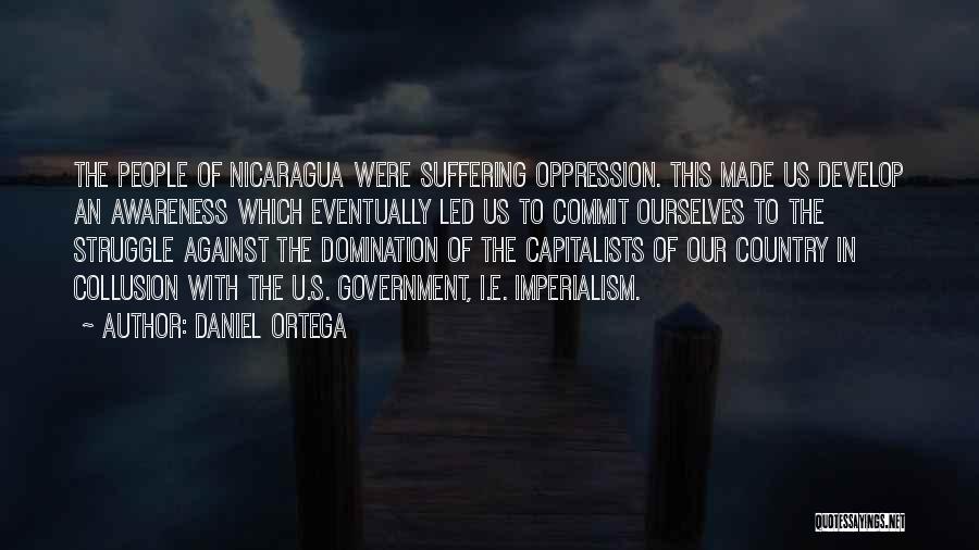 Daniel Ortega Quotes: The People Of Nicaragua Were Suffering Oppression. This Made Us Develop An Awareness Which Eventually Led Us To Commit Ourselves